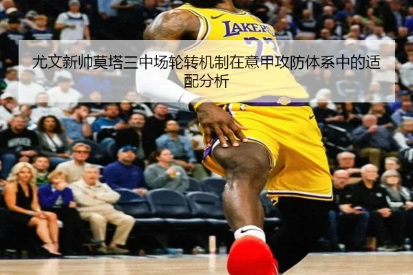尤文新帅莫塔三中场轮转机制在意甲攻防体系中的适配分析