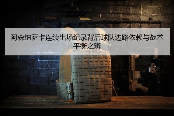阿森纳萨卡连续出场纪录背后球队边路依赖与战术平衡之辨